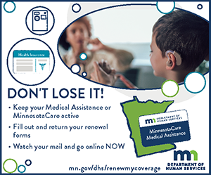 DON'T LOSE IT! • Keep your Medical Assistance or MinnesotaCare active • Fill out and return your renewal forms Watch your mail and go online NOW