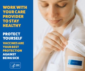 Work with your care provider to stay healthy. Protect yourself. Vaccines are your best protection against being sick.